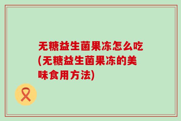 无糖益生菌果冻怎么吃(无糖益生菌果冻的美味食用方法) 无糖益生菌果冻怎么吃(无糖益生菌果冻的美味食用方法)