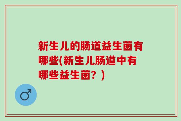 新生儿的肠道益生菌有哪些(新生儿肠道中有哪些益生菌？)
