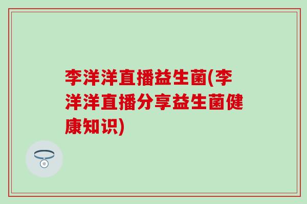 李洋洋直播益生菌(李洋洋直播分享益生菌健康知识)