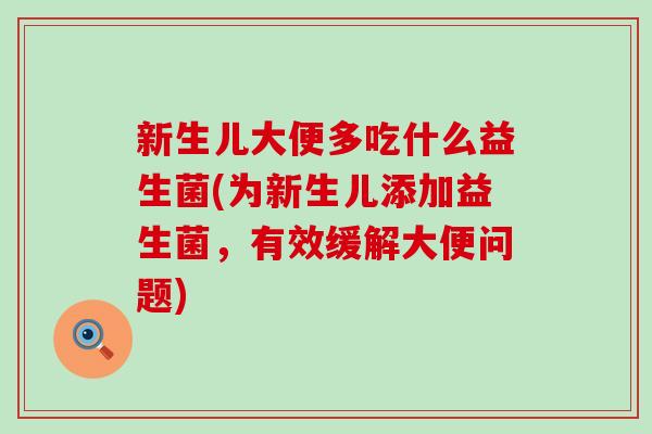 新生儿大便多吃什么益生菌(为新生儿添加益生菌，有效缓解大便问题)