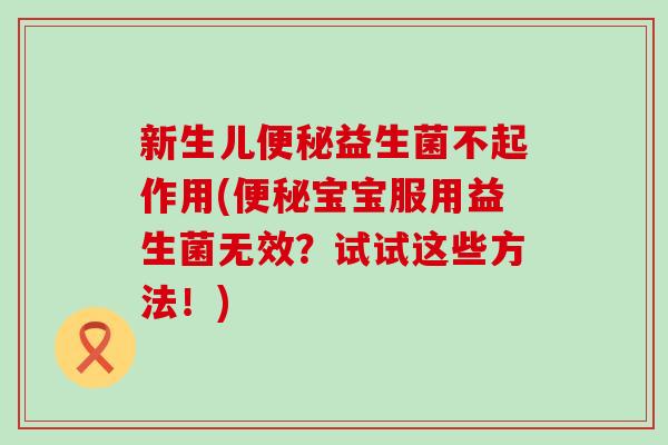 新生儿便秘益生菌不起作用(便秘宝宝服用益生菌无效？试试这些方法！)