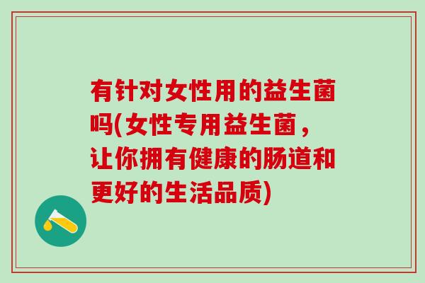 有针对女性用的益生菌吗(女性专用益生菌，让你拥有健康的肠道和更好的生活品质)