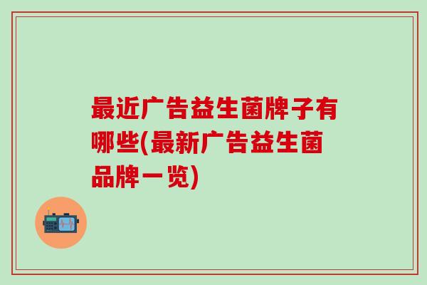 最近广告益生菌牌子有哪些(最新广告益生菌品牌一览)