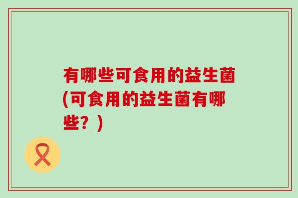 有哪些可食用的益生菌(可食用的益生菌有哪些？)