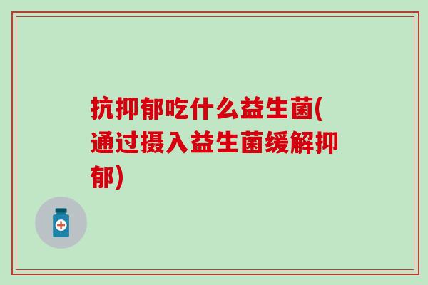 抗抑郁吃什么益生菌(通过摄入益生菌缓解抑郁)