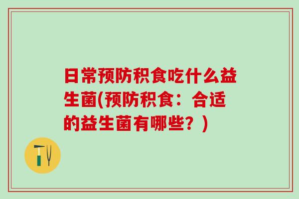 日常预防积食吃什么益生菌(预防积食：合适的益生菌有哪些？)