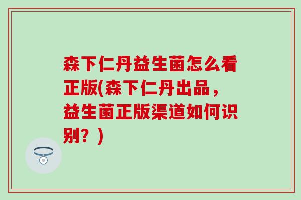 森下仁丹益生菌怎么看正版(森下仁丹出品，益生菌正版渠道如何识别？)