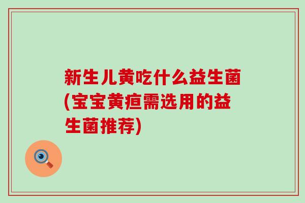 新生儿黄吃什么益生菌(宝宝黄疸需选用的益生菌推荐) 新生儿黄吃什么益生菌(宝宝黄疸需选用的益生菌推荐)