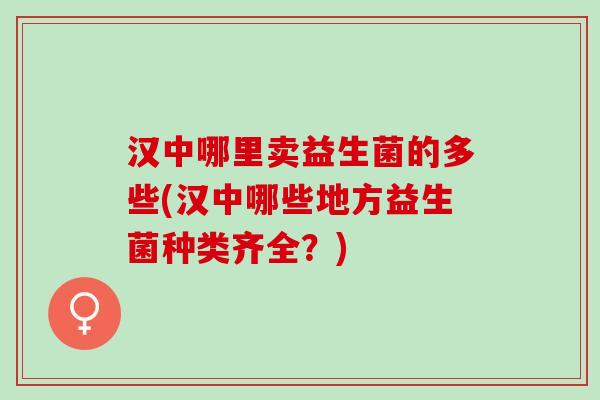 汉中哪里卖益生菌的多些(汉中哪些地方益生菌种类齐全？)