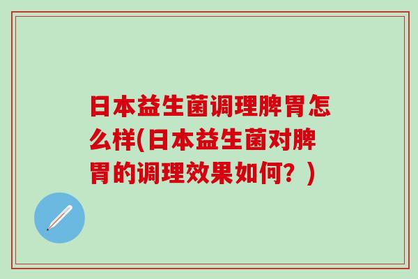 日本益生菌调理脾胃怎么样(日本益生菌对脾胃的调理效果如何?) 日本益生菌调理脾胃怎么样(日本益生菌对脾胃的调理效果如何?)