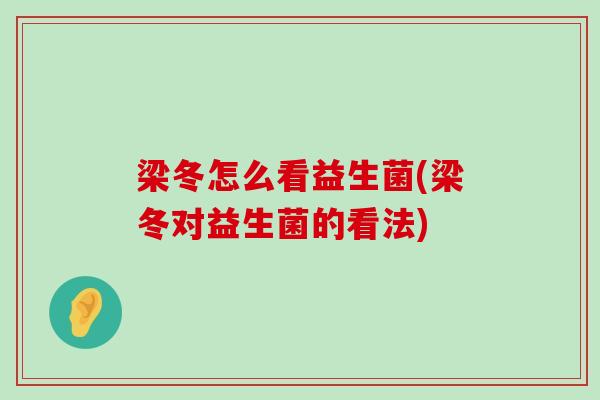 梁冬怎么看益生菌(梁冬对益生菌的看法)