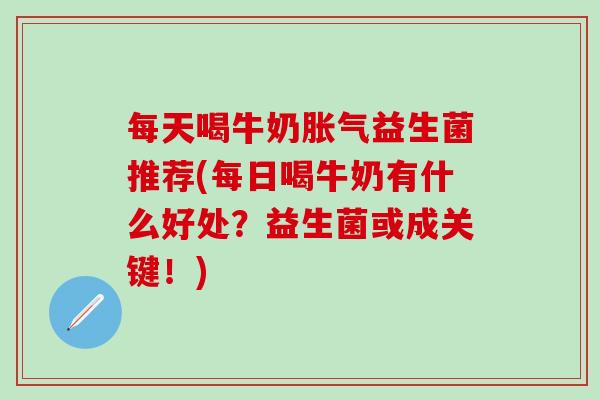 每天喝牛奶胀气益生菌推荐(每日喝牛奶有什么好处？益生菌或成关键！)