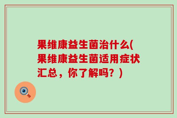 果维康益生菌治什么(果维康益生菌适用症状汇总，你了解吗？)