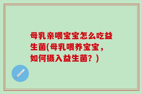 母乳亲喂宝宝怎么吃益生菌(母乳喂养宝宝，如何摄入益生菌？)