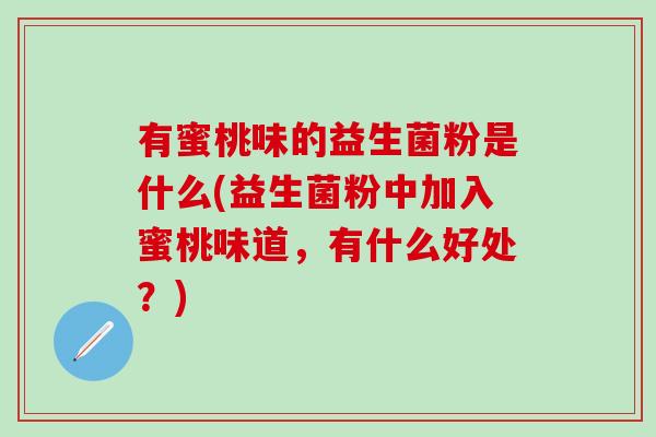 有蜜桃味的益生菌粉是什么(益生菌粉中加入蜜桃味道,有什么好处?) 有蜜桃味的益生菌粉是什么(益生菌粉中加入蜜桃味道,有什么好处?)
