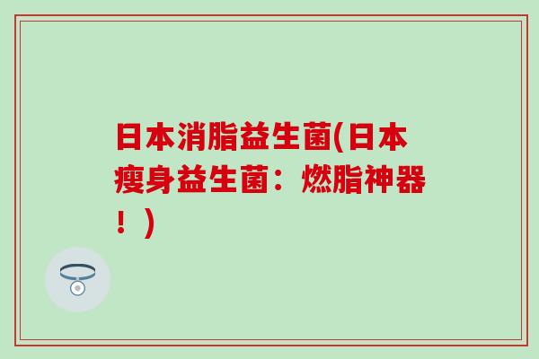 日本消脂益生菌(日本瘦身益生菌：燃脂神器！)