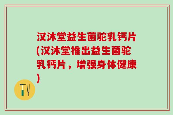 汉沐堂益生菌驼乳钙片(汉沐堂推出益生菌驼乳钙片,增强身体健康) 汉沐堂益生菌驼乳钙片(汉沐堂推出益生菌驼乳钙片,增强身体健康)