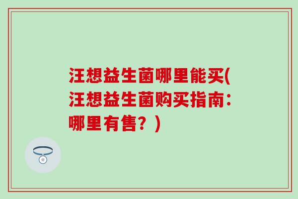 汪想益生菌哪里能买(汪想益生菌购买指南：哪里有售？)