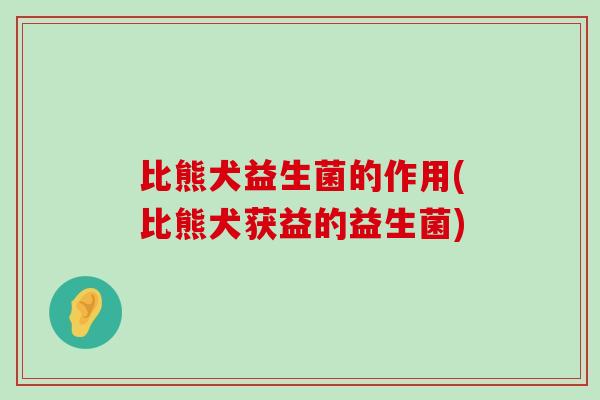 比熊犬益生菌的作用(比熊犬获益的益生菌)