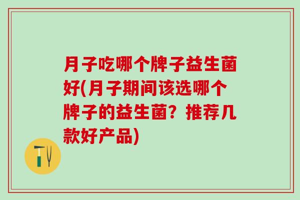 月子吃哪个牌子益生菌好(月子期间该选哪个牌子的益生菌？推荐几款好产品)