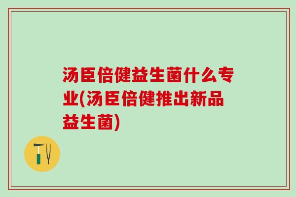 汤臣倍健益生菌什么专业(汤臣倍健推出新品益生菌)