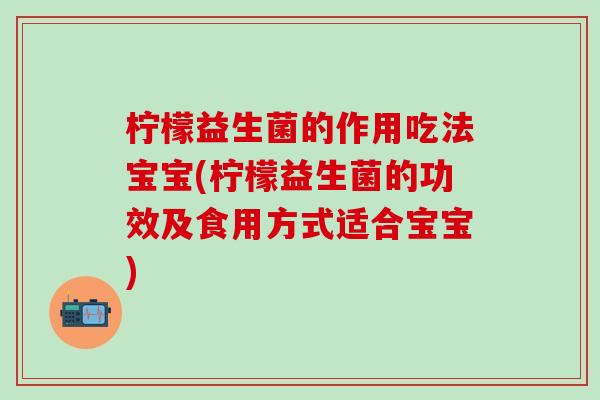 柠檬益生菌的作用吃法宝宝(柠檬益生菌的功效及食用方式适合宝宝)
