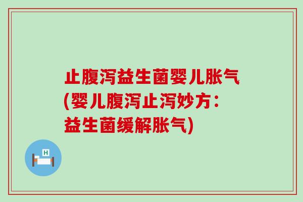 止腹泻益生菌婴儿胀气(婴儿腹泻止泻妙方：益生菌缓解胀气)