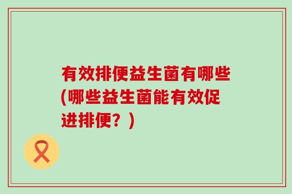 有效排便益生菌有哪些(哪些益生菌能有效促进排便？)