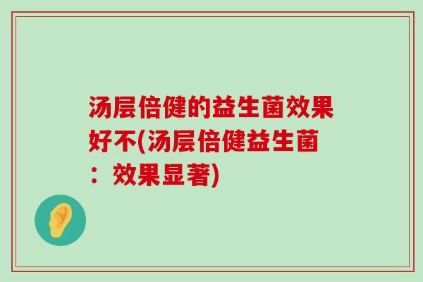 汤层倍健的益生菌效果好不(汤层倍健益生菌：效果显著)