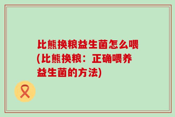 比熊换粮益生菌怎么喂(比熊换粮：正确喂养益生菌的方法)