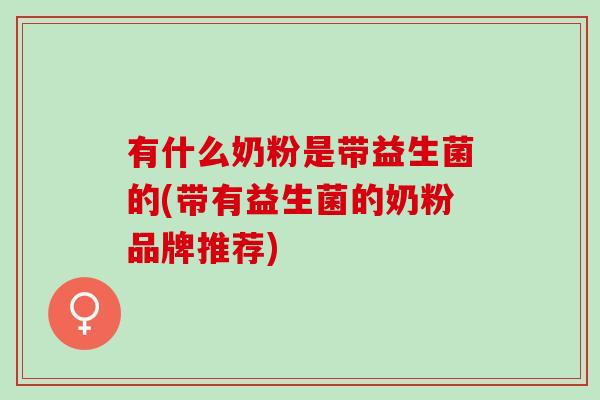有什么奶粉是带益生菌的(带有益生菌的奶粉品牌推荐)