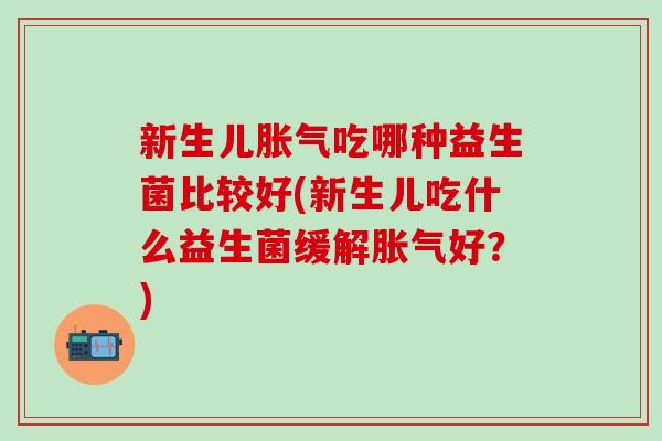 新生儿胀气吃哪种益生菌比较好(新生儿吃什么益生菌缓解胀气好？)