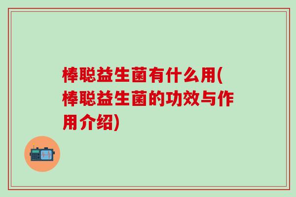 棒聪益生菌有什么用(棒聪益生菌的功效与作用介绍)
