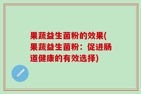 果蔬益生菌粉的效果(果蔬益生菌粉：促进肠道健康的有效选择)
