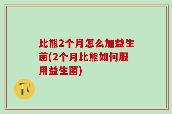 比熊2个月怎么加益生菌(2个月比熊如何服用益生菌)