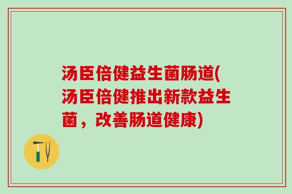 汤臣倍健益生菌肠道(汤臣倍健推出新款益生菌，改善肠道健康)