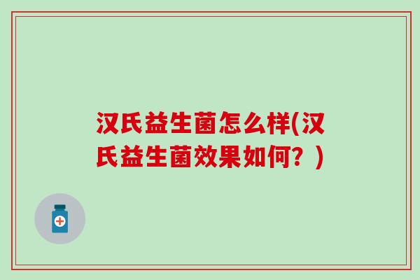 汉氏益生菌怎么样(汉氏益生菌效果如何？)