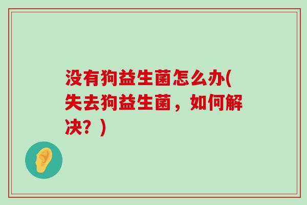没有狗益生菌怎么办(失去狗益生菌，如何解决？)