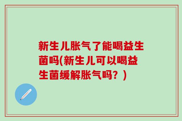 新生儿胀气了能喝益生菌吗(新生儿可以喝益生菌缓解胀气吗？)