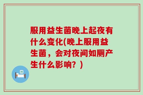 服用益生菌晚上起夜有什么变化(晚上服用益生菌，会对夜间如厕产生什么影响？)