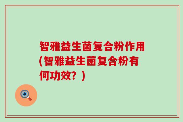 智雅益生菌复合粉作用(智雅益生菌复合粉有何功效?) 智雅益生菌复合粉作用(智雅益生菌复合粉有何功效?)
