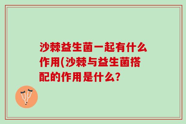 沙棘益生菌一起有什么作用(沙棘与益生菌搭配的作用是什么？