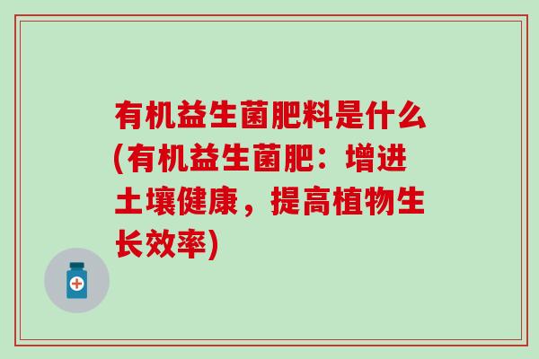 有机益生菌肥料是什么(有机益生菌肥：增进土壤健康，提高植物生长效率)
