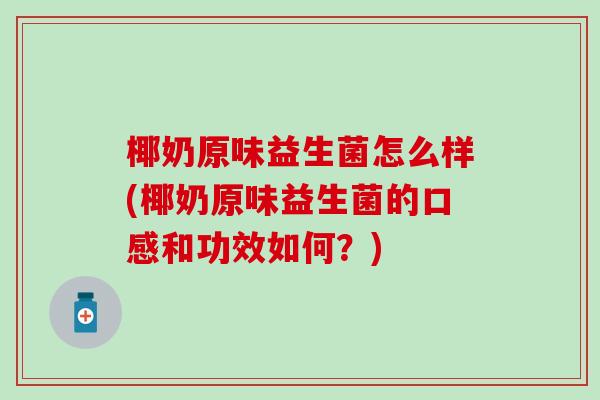 椰奶原味益生菌怎么样(椰奶原味益生菌的口感和功效如何？)