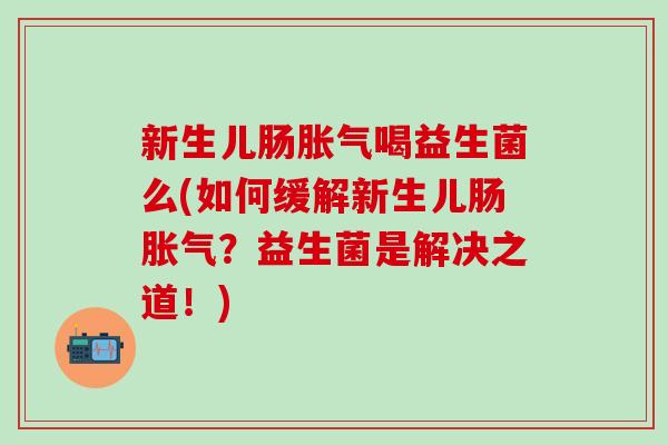 新生儿肠喝益生菌么(如何缓解新生儿肠?益生菌是解决之道!) 新生儿肠喝益生菌么(如何缓解新生儿肠?益生菌是解决之道!)