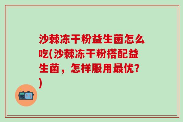 沙棘冻干粉益生菌怎么吃(沙棘冻干粉搭配益生菌，怎样服用最优？)