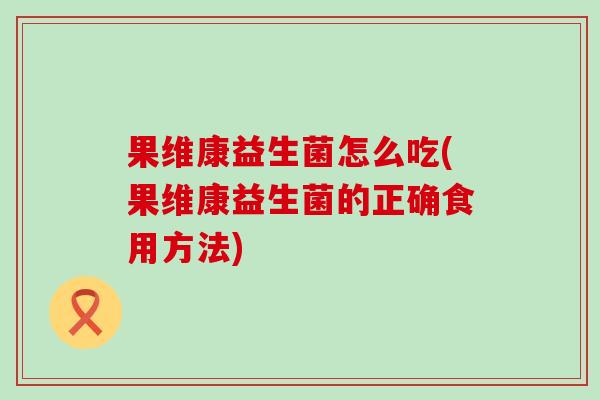 果维康益生菌怎么吃(果维康益生菌的正确食用方法) 果维康益生菌怎么吃(果维康益生菌的正确食用方法)