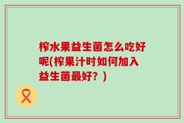 榨水果益生菌怎么吃好呢(榨果汁时如何加入益生菌最好？)