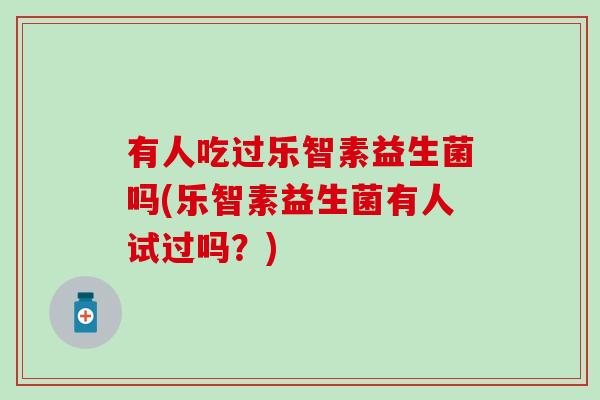 有人吃过乐智素益生菌吗(乐智素益生菌有人试过吗？)