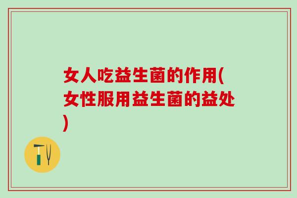 女人吃益生菌的作用(女性服用益生菌的益处)